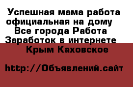 Успешная мама(работа официальная на дому) - Все города Работа » Заработок в интернете   . Крым,Каховское